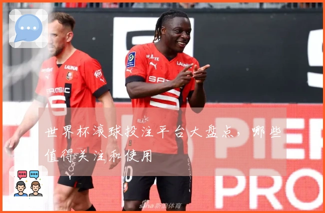世界杯滚球投注平台大盘点，哪些值得关注和使用