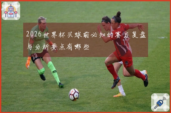 2026世界杯买球前必知的赛后复盘与分析要点有哪些