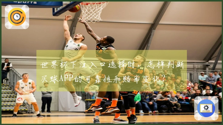 世界杯下注入口选择时，怎样判断买球APP的可靠性和赔率变化？