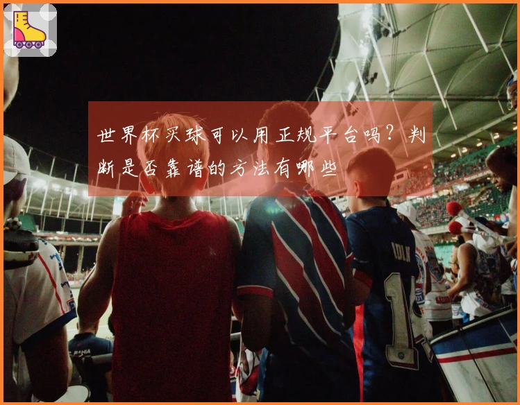 世界杯买球可以用正规平台吗？判断是否靠谱的方法有哪些
