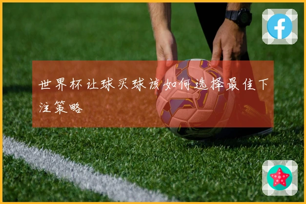 世界杯让球买球该如何选择最佳下注策略