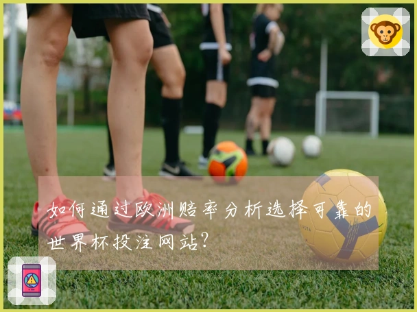 如何通过欧洲赔率分析选择可靠的世界杯投注网站？