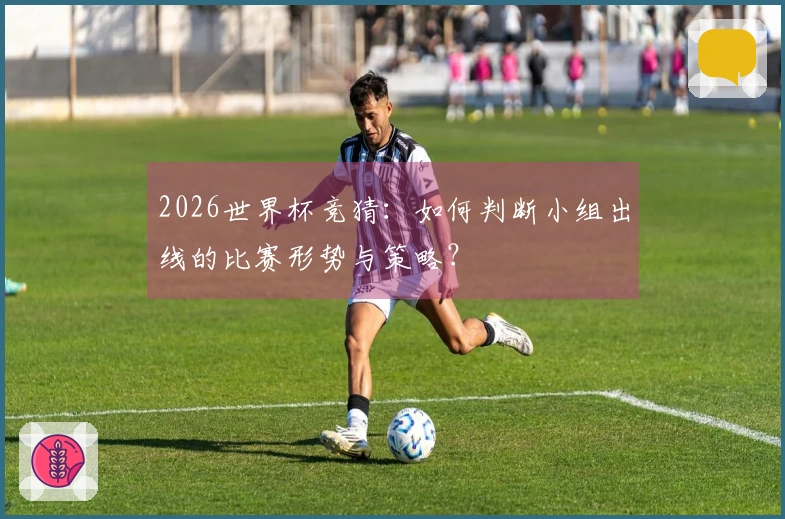 2026世界杯竞猜：如何判断小组出线的比赛形势与策略？
