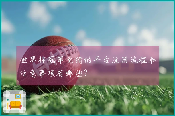 世界杯冠军竞猜的平台注册流程和注意事项有哪些？