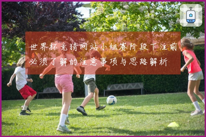 世界杯竞猜网站小组赛阶段下注前必须了解的注意事项与思路解析